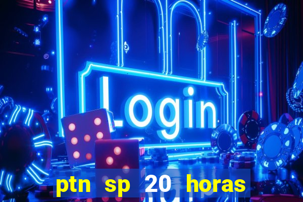 ptn sp 20 horas de hoje